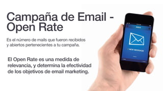 El Open Rate es una medida de
relevancia, y determina la efectividad
de los objetivos de email marketing.
Es el número de mails que fueron recibidos
y abiertos pertenecientes a tu campaña.
Campaña de Email -
Open Rate
 