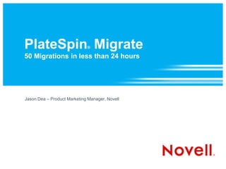 PlateSpin® Migrate50 Migrations in less than 24 hours Jason Dea – Product Marketing Manager, Novell 