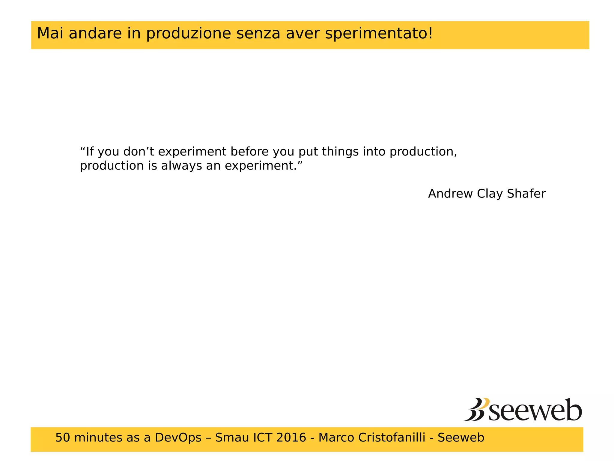 Mai andare in produzione senza aver sperimentato!
“If you don’t experiment before you put things into production,
production is always an experiment.”
Andrew Clay Shafer
50 minutes as a DevOps – Smau ICT 2016 - Marco Cristofanilli - Seeweb
 