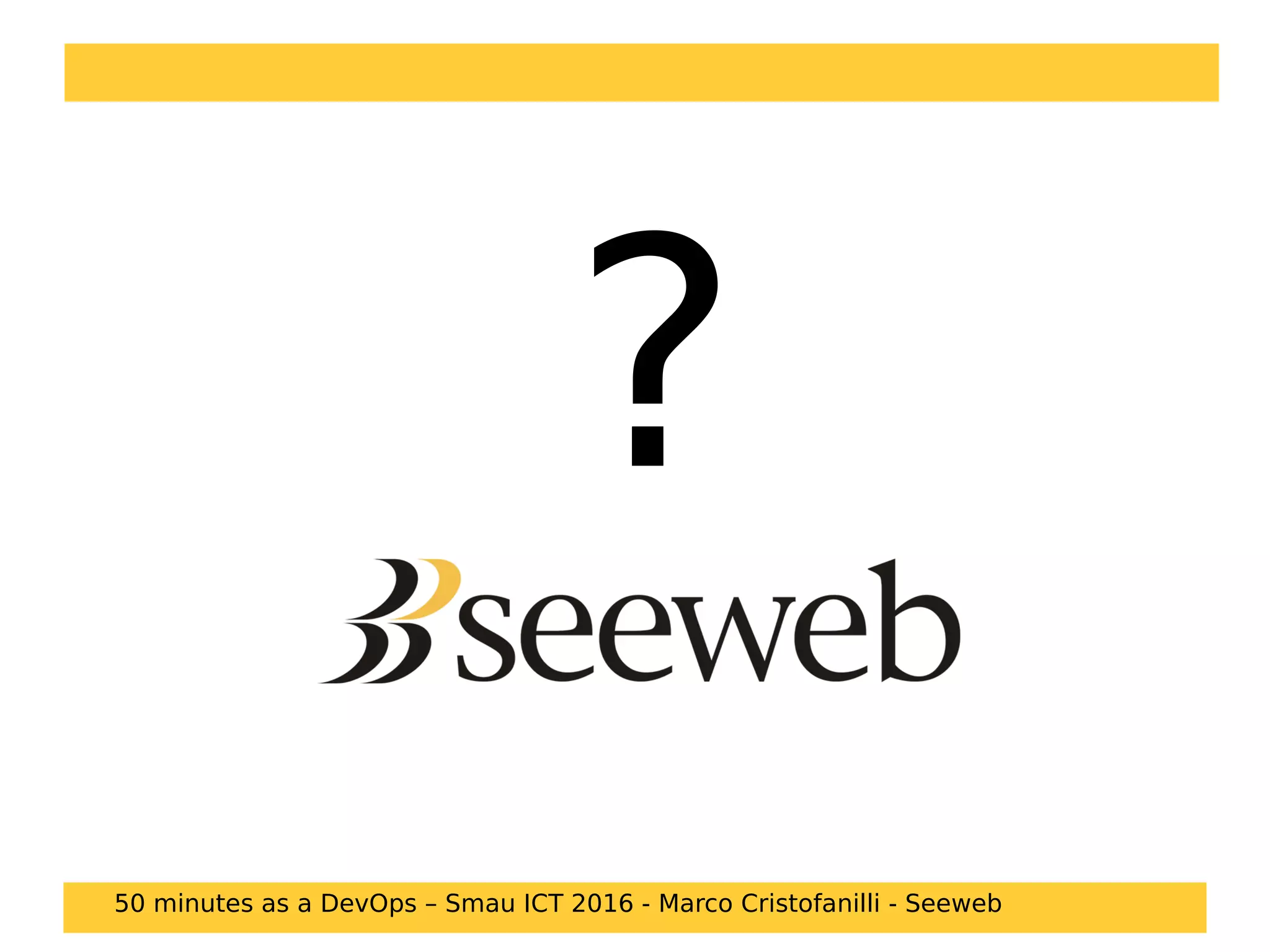 ?
50 minutes as a DevOps – Smau ICT 2016 - Marco Cristofanilli - Seeweb
 