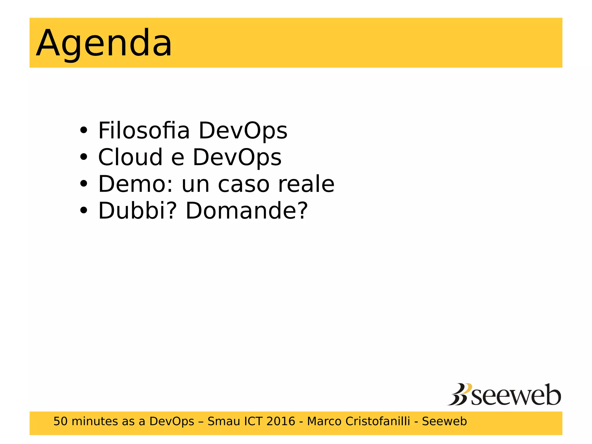 Agenda
50 minutes as a DevOps – Smau ICT 2016 - Marco Cristofanilli - Seeweb
• Filosofia DevOps
• Cloud e DevOps
• Demo: un caso reale
• Dubbi? Domande?
 