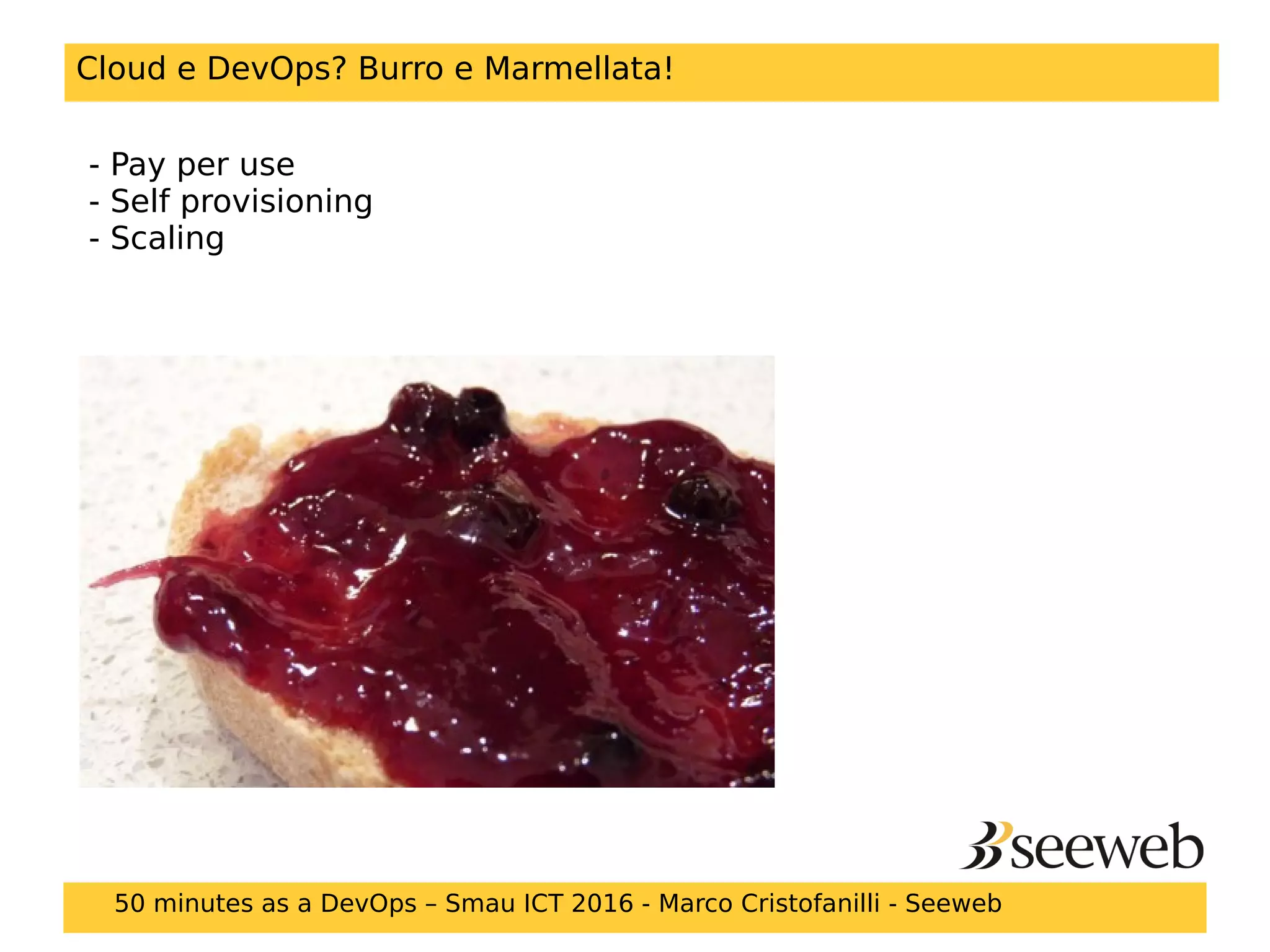 Cloud e DevOps? Burro e Marmellata!
- Pay per use
- Self provisioning
- Scaling
50 minutes as a DevOps – Smau ICT 2016 - Marco Cristofanilli - Seeweb
 