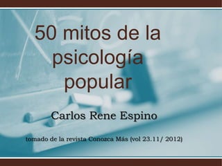Carlos Rene Espino
tomado de la revista Conozca Más (vol 23.11/ 2012)
50 mitos de la
psicología
popular
 