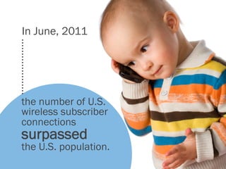 In June, 2011




            the number of U.S.
            wireless subscriber
            connections
            surpassed
            the U.S. population.
http://www.ctia.org/media/press/body.cfm/prid/2133
 