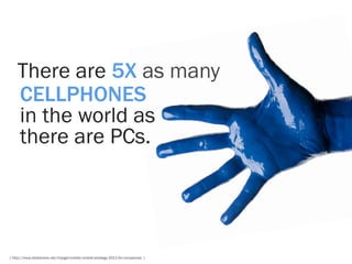 There are 5X as many
    CELLPHONES
    in the world as
    there are PCs.




[ http://www.slideshare.net/impigermobile/mobile-strategy-2011-for-companies ]
 