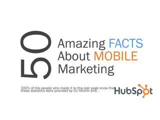 50                    Amazing FACTS
                      About MOBILE
                      Marketing
100% of the people who made it to this last page know that
these statistics were provided by Go Mobile and…
 