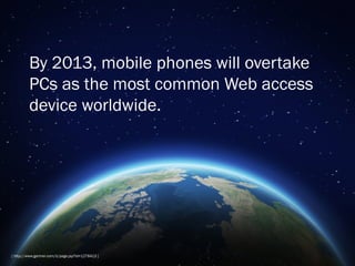 By 2013, mobile phones will overtake
         PCs as the most common Web access
         device worldwide.




[ http://www.gartner.com/it/page.jsp?id=1278413 ]
 