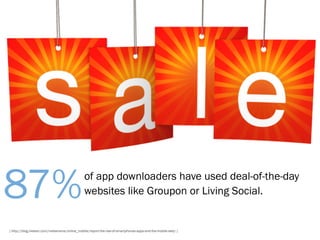 87%                                             of app downloaders have used deal-of-the-day
                                                websites like Groupon or Living Social.


[ http://blog.nielsen.com/nielsenwire/online_mobile/report-the-rise-of-smartphones-apps-and-the-mobile-web/ ]
 