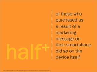 of those who
                                                                                                       purchased as
                                                                                                       a result of a
                                                                                                       marketing
                                                                                                       message on


     half+                                                                                             their smartphone
                                                                                                       did so on the
                                                                                                       device itself

http://blog.exacttarget.com/blog/marketing-tips-and-trends/are-you-ready-for-mobile-dependence-day ]
 