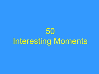 50
Interesting Moments
 