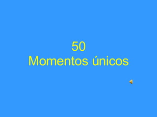 50 Momentos únicos   