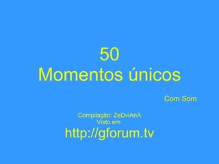 50 Momentos únicos   Com Som Compilação: ZeDviAnA Visto em  http://gforum.tv 