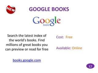 GOOGLE BOOKS



 Search the latest index of    Cost: Free
  the world's books. Find
millions of great books you
can preview or read for free   Available: Online


    books.google.com
                                                   17
 