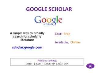GOOGLE SCHOLAR


A simple way to broadly               Cost: Free
  search for scholarly
       literature
                                      Available: Online
 scholar.google.com


                    Previous rankings
          2010: - | 2009: - | 2008: 42= | 2007: 36=
                                                          18
 