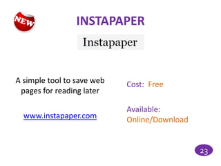 INSTAPAPER



A simple tool to save web   Cost: Free
 pages for reading later

                            Available:
  www.instapaper.com        Online/Download


                                              23
 