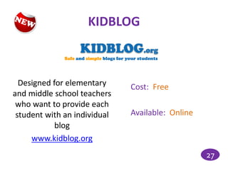 KIDBLOG



  Designed for elementary     Cost: Free
and middle school teachers
 who want to provide each
 student with an individual   Available: Online
            blog
     www.kidblog.org
                                                  27
 