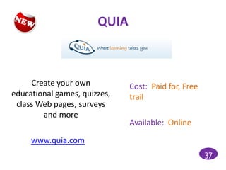 QUIA



     Create your own          Cost: Paid for, Free
educational games, quizzes,   trail
 class Web pages, surveys
        and more
                              Available: Online

     www.quia.com
                                                     37
 