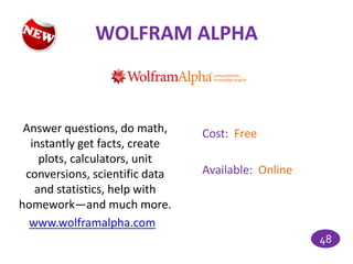 WOLFRAM ALPHA



 Answer questions, do math,     Cost: Free
  instantly get facts, create
    plots, calculators, unit
 conversions, scientific data   Available: Online
   and statistics, help with
homework—and much more.
  www.wolframalpha.com
                                                    48
 