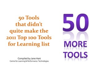 50 Tools
    that didn’t
  quite make the
2011 Top 100 Tools
 for Learning list

          Compiled by Jane Hart
 Centre for Learning & Performance Technologies
 