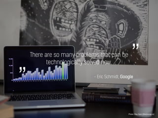There are so many problems that can be
technologically solved now.
Photo: Ray Sam [Stocksnap.io]
- Eric Schmidt, Google
”„
 