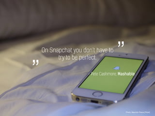 On Snapchat you don’t have to
try to be perfect.
Photo: Maurizio Pesce [Flickr]
- Pete Cashmore, Mashable
”„
 