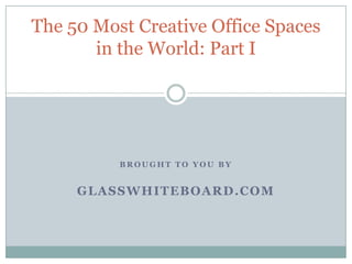 B R O U G H T T O Y O U B Y
GLASSWHITEBOARD.COM
The 50 Most Creative Office Spaces
in the World: Part I
 