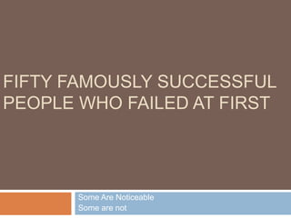 FIFTY FAMOUSLY SUCCESSFUL
PEOPLE WHO FAILED AT FIRST
Some Are Noticeable
Some are not
 
