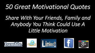 50 Great Motivational Quotes
Share With Your Friends, Family and
Anybody You Think Could Use A
Little Motivation
 
