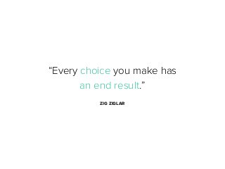 “Every choice you make has
an end result.”
ZIG ZIGLAR

 