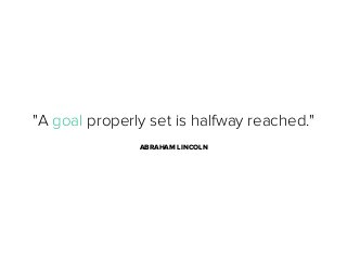 "A goal properly set is halfway reached."
ABRAHAM LINCOLN

 