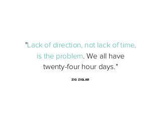 "Lack of direction, not lack of time,
is the problem. We all have
twenty-four hour days."
ZIG ZIGLAR

 