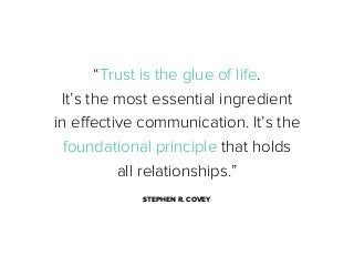 “Trust is the glue of life.
It’s the most essential ingredient
in eﬀective communication. It’s the
foundational principle that holds
all relationships.”
STEPHEN R. COVEY

 