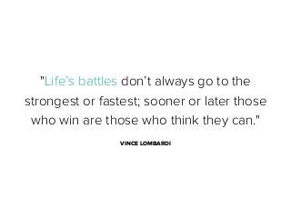 "Life’s battles don’t always go to the
strongest or fastest; sooner or later those
who win are those who think they can."
VINCE LOMBARDI

 