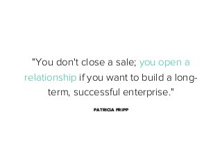 "You don't close a sale; you open a
relationship if you want to build a longterm, successful enterprise."
PATRICIA FRIPP

 