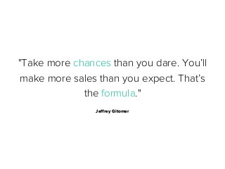 "Take more chances than you dare. You’ll
make more sales than you expect. That’s
the formula."
Jeﬀrey Gitomer

 