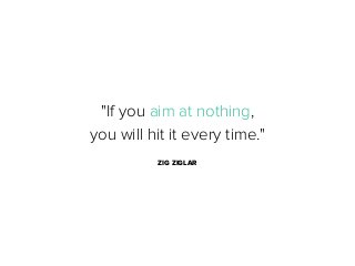 "If you aim at nothing,
you will hit it every time."
ZIG ZIGLAR

 