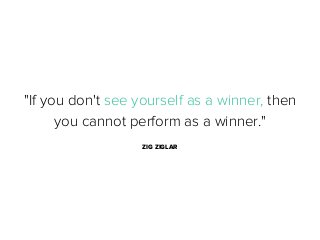 "If you don't see yourself as a winner, then
you cannot perform as a winner."
ZIG ZIGLAR

 