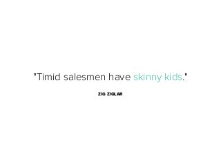 "Timid salesmen have skinny kids."
ZIG ZIGLAR

 