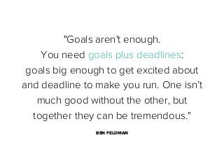 "Goals aren't enough.
You need goals plus deadlines:
goals big enough to get excited about
and deadline to make you run. One isn’t
much good without the other, but
together they can be tremendous."
BEN FELDMAN

 