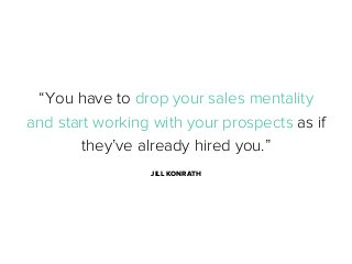 “You have to drop your sales mentality
and start working with your prospects as if
they’ve already hired you.”
JILL KONRATH

 