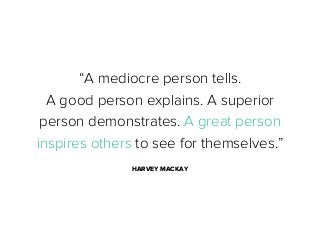 “A mediocre person tells.
A good person explains. A superior
person demonstrates. A great person
inspires others to see for themselves.”
HARVEY MACKAY

 