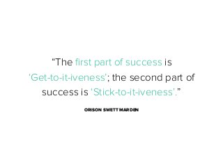 “The ﬁrst part of success is
‘Get-to-it-iveness’; the second part of
success is ‘Stick-to-it-iveness’.”
ORISON SWETT MARDEN

 