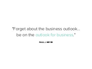 "Forget about the business outlook...
be on the outlook for business."
PAUL J. MEYER

 