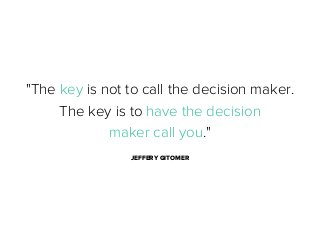 "The key is not to call the decision maker.
The key is to have the decision
maker call you."
JEFFERY GITOMER

 