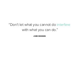 “Don’t let what you cannot do interfere
with what you can do.”
JOHN WOODEN

 