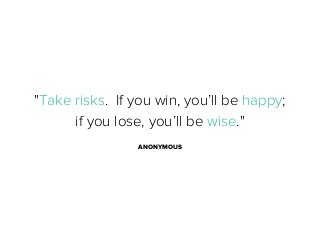 "Take risks.  If you win, you’ll be happy;
if you lose, you’ll be wise."
ANONYMOUS

 