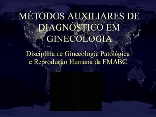 MÉTODOS AUXILIARES DE
DIAGNÓSTICO EM
GINECOLOGIA
Disciplina de Ginecologia Patológica
e Reprodução Humana da FMABC
 