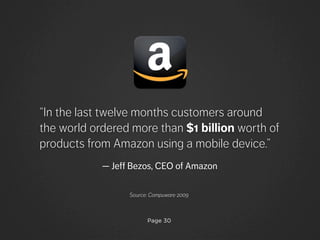 Page 30
“In the last twelve months customers around
the world ordered more than $1 billion worth of
products from Amazon using a mobile device.”
— Jeff Bezos, CEO of Amazon
Source: Compuware 2009
 