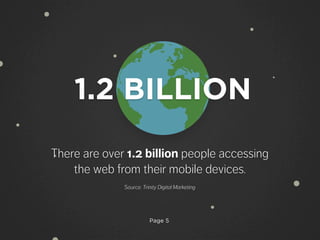 Page 5
There are over 1.2 billion people accessing
the web from their mobile devices.
Source: Trinity Digital Marketing
1.2 BILLION
 