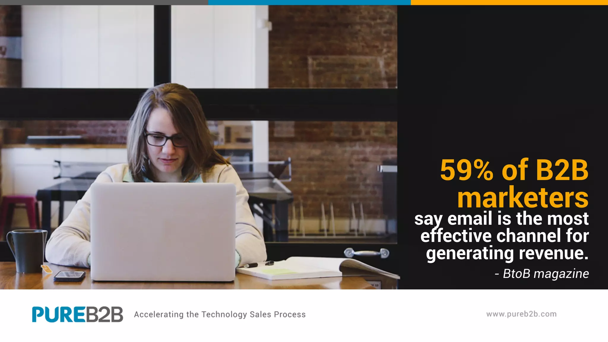 59% of B2B
marketers
say email is the most
effective channel for
generating revenue.
- BtoB magazine
 